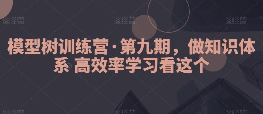 模型树训练营·第九期，做知识体系高效率学习看这个-极速轻创