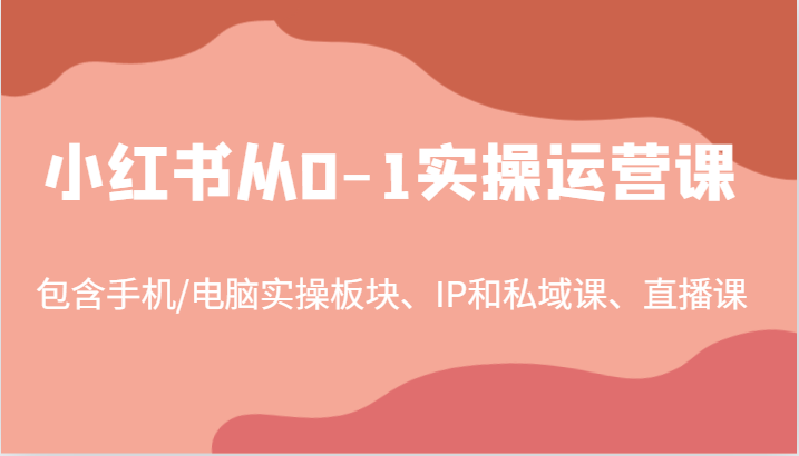 小红书从0-1实操运营课，包含手机/电脑实操板块、IP和私域课、直播课(97节)-极速轻创