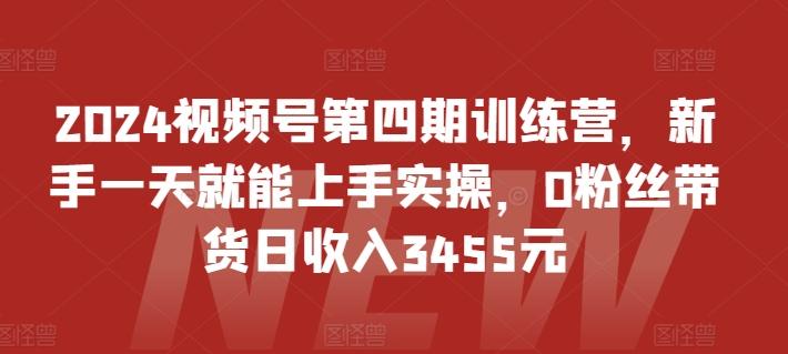 2024视频号第四期训练营，新手一天就能上手实操，0粉丝带货日收入3455元-极速轻创