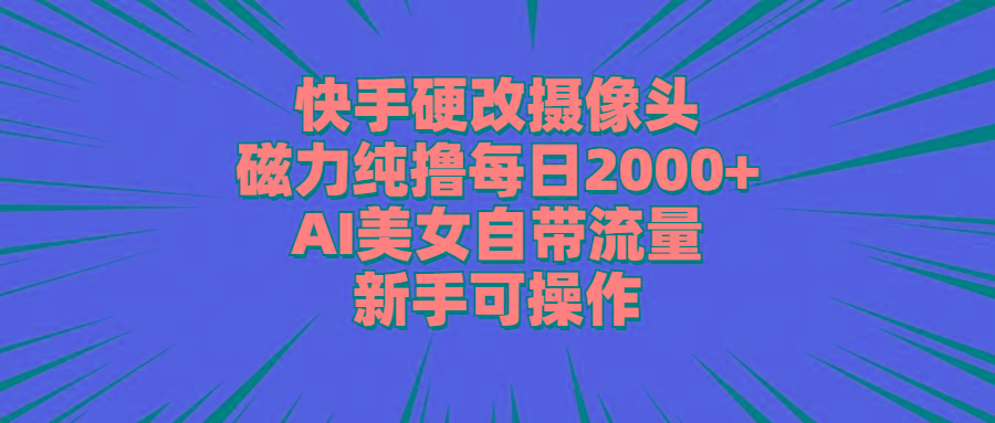 快手硬改摄像头，磁力纯撸每日2000+，AI美女自带流量，新手可操作-极速轻创