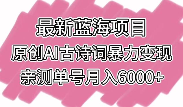 最新蓝海项目，原创AI古诗词暴力变现，亲测单号月入6000+【揭秘】-极速轻创