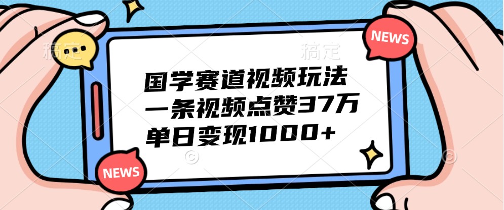 国学赛道视频玩法，一条视频点赞37万，单日变现1000+-极速轻创