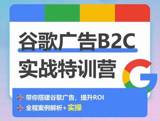 谷歌广告B2C实战特训营，500+谷歌账户总结经验，实战演示如何从0-1搭建广告账户-极速轻创