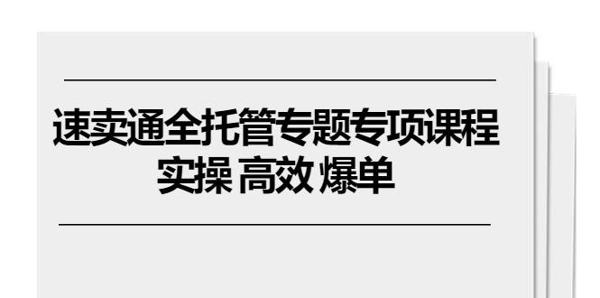 速卖通 全托管专题专项课程，实操 高效 爆单(11节课-极速轻创