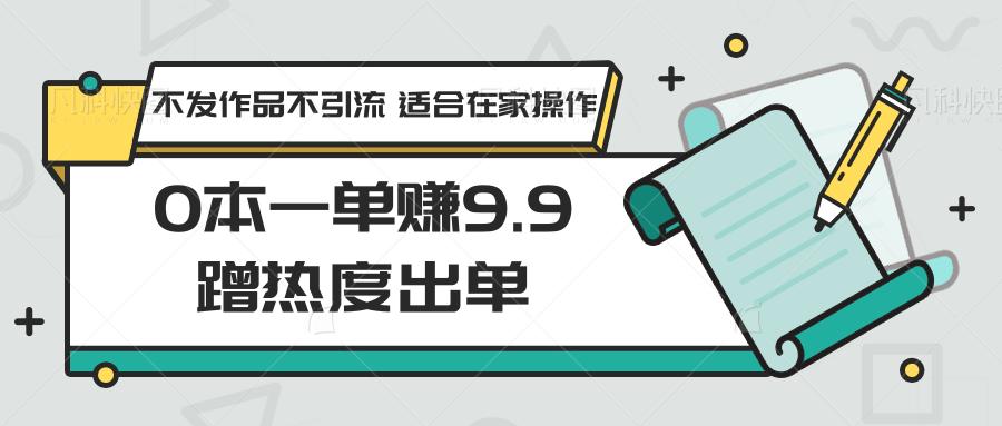 0本一单赚9.9蹭热度出单，不发作品不引流 适合在家操作-极速轻创
