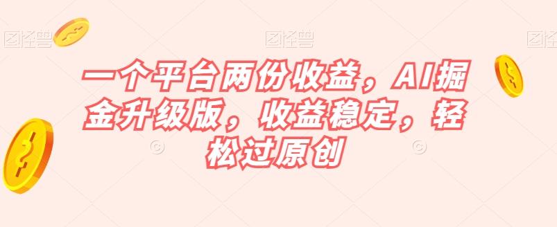 一个平台两份收益，AI掘金升级版，收益稳定，轻松过原创【揭秘】-极速轻创