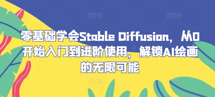 零基础学会Stable Diffusion，从0开始入门到进阶使用，解锁AI绘画的无限可能-极速轻创
