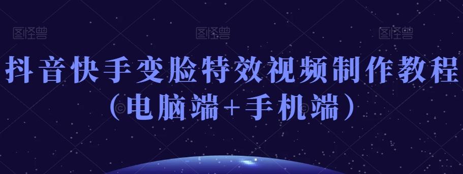抖音快手变脸特效视频制作教程（电脑端+手机端）-极速轻创