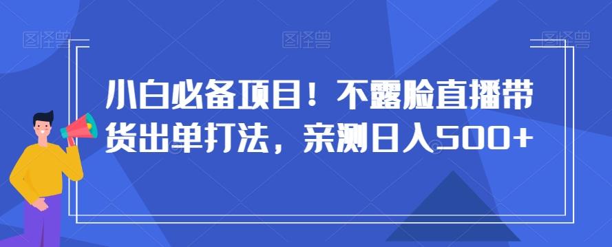 小白必备项目！不露脸直播带货出单打法，亲测日入500+【揭秘】-极速轻创
