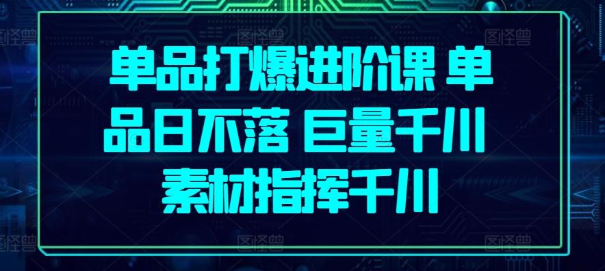 单品打爆进阶课 单品日不落 巨量千川 素材指挥千川-极速轻创