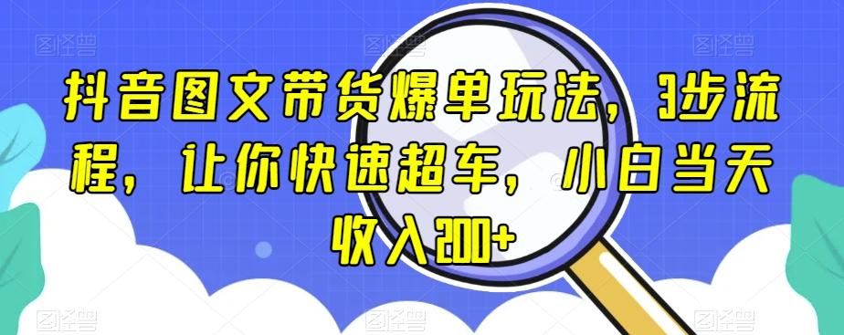抖音图文带货爆单玩法，3步流程，让你快速超车，小白当天收入200+【揭秘】-极速轻创