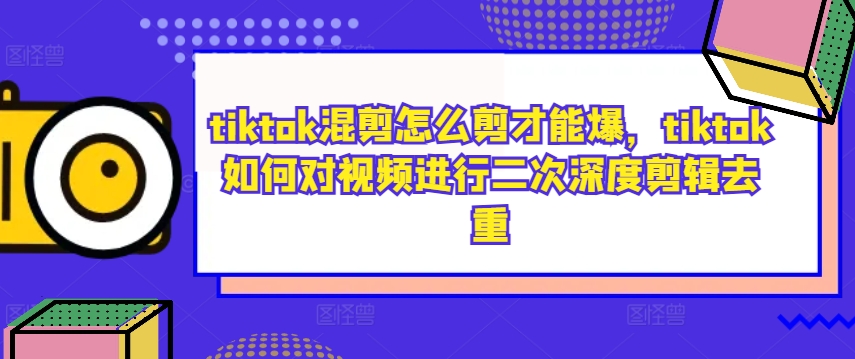 tiktok混剪怎么剪才能爆，tiktok如何对视频进行二次深度剪辑去重-极速轻创