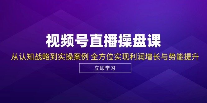 视频号直播操盘课，从认知战略到实操案例 全方位实现利润增长与势能提升-极速轻创