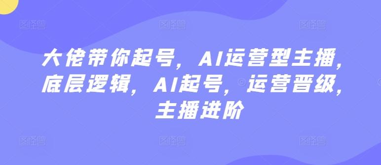 大佬带你起号，AI运营型主播，底层逻辑，AI起号，运营晋级，主播进阶-极速轻创