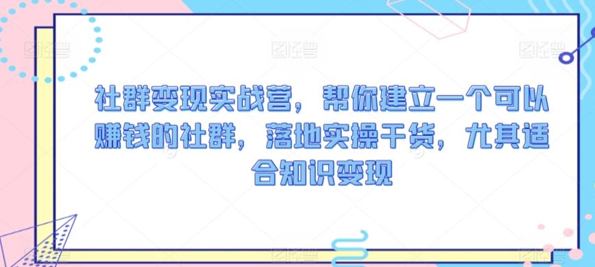 社群变现实战营，帮你建立一个可以赚钱的社群，落地实操干货，尤其适合知识变现-极速轻创