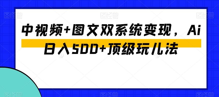 中视频+图文双系统变现，Ai日入500+顶级玩儿法-极速轻创