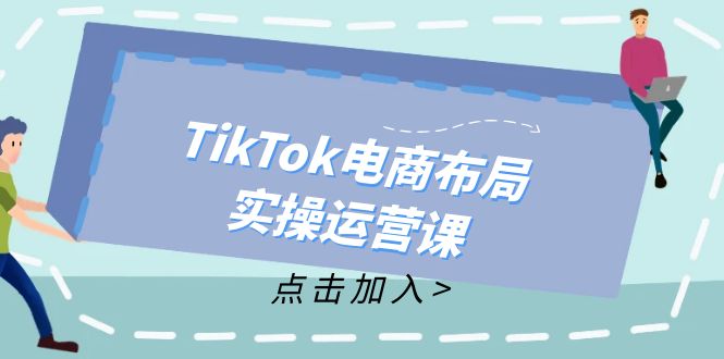 TikTok电商布局实操运营课：从新手到精通，成为TikTok带货运营高手-极速轻创