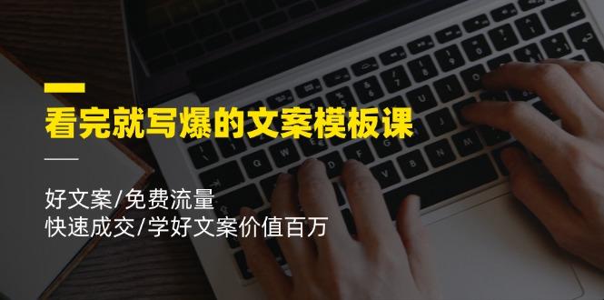 看完就 写爆的文案模板课，好文案/免费流量/快速成交/学好文案价值百万-极速轻创