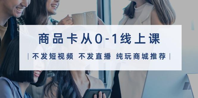 (9834期)商品卡从0-1线上课(不发短视频 不发直播 纯玩商城推荐)32节课-极速轻创