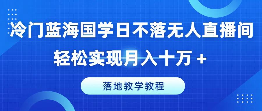 冷门蓝海国学日不落无人直播间，轻松实现月入十万+，落地教学教程【揭秘】-极速轻创