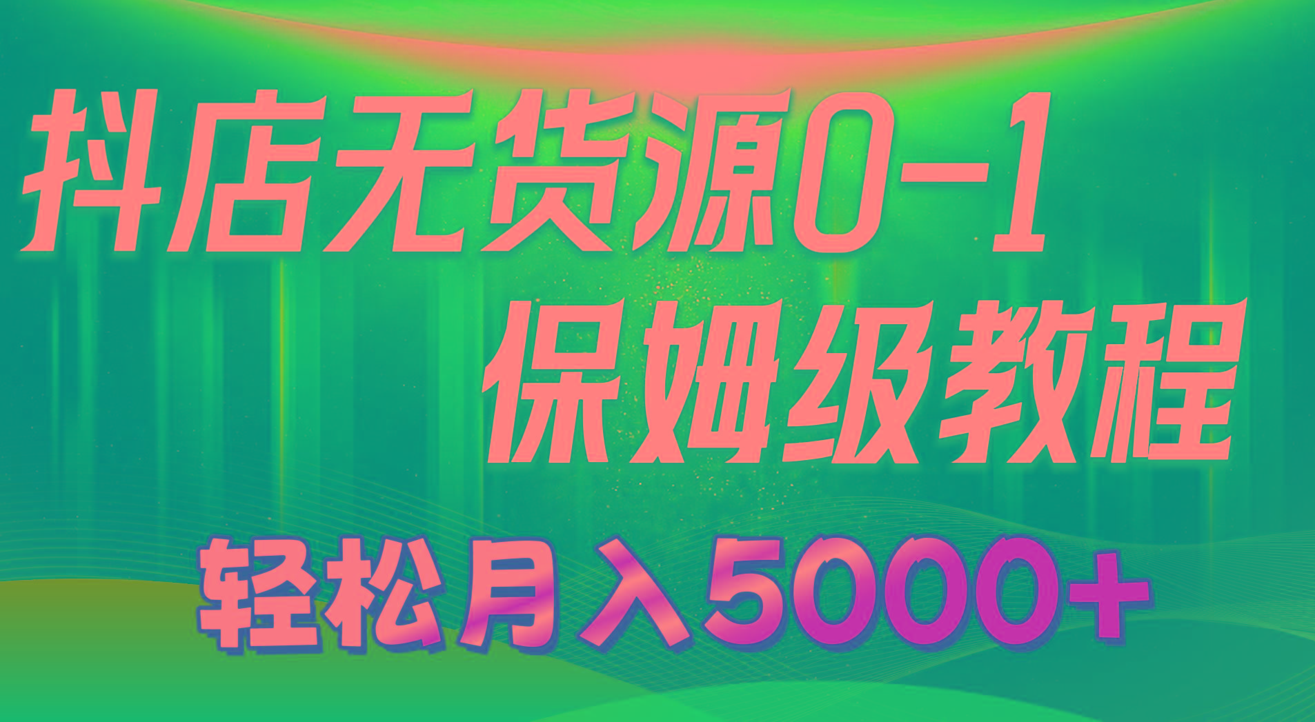 抖店无货源0到1详细实操教程：轻松月入5000+(7节-极速轻创