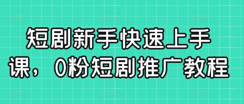 短剧新手快速上手课，0粉短剧推广教程-极速轻创