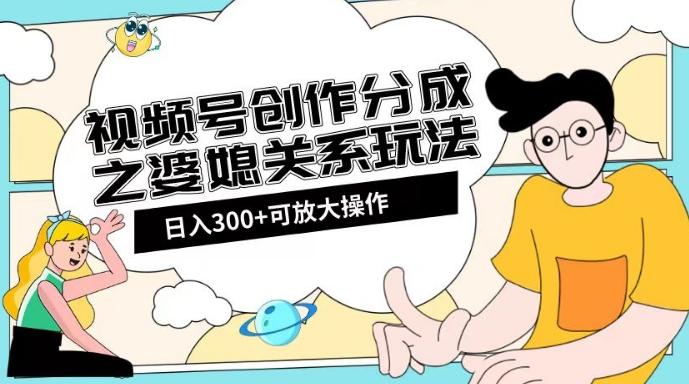 视频号创作分成之婆媳关系玩法【教程+素材渠道】【揭秘】-极速轻创