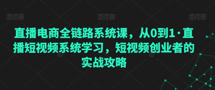 直播电商全链路系统课，从0到1·直播短视频系统学习，短视频创业者的实战攻略-极速轻创