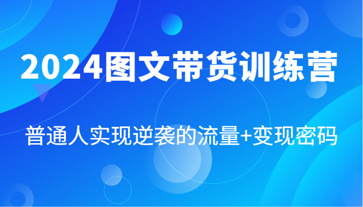 2024图文带货训练营，普通人实现逆袭的流量+变现密码(87节课)-极速轻创
