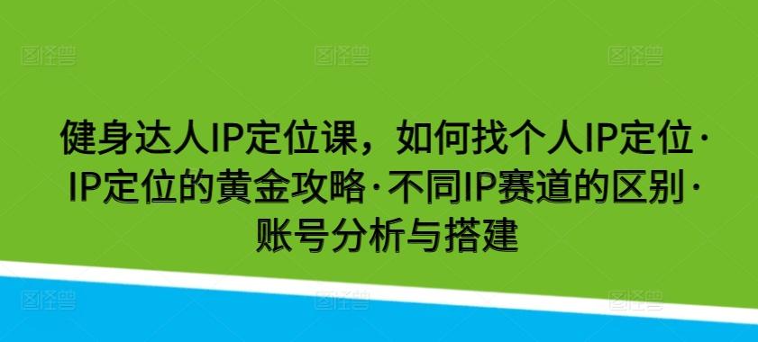 健身达人IP定位课，如何找个人IP定位·IP定位的黄金攻略·不同IP赛道的区别·账号分析与搭建-极速轻创