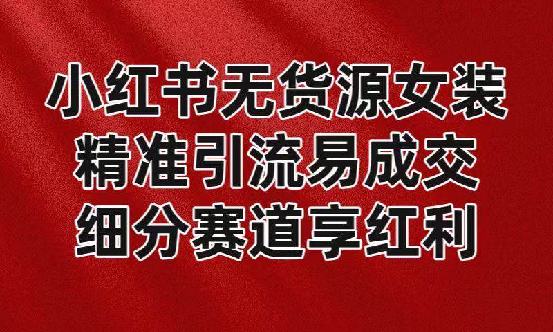 小红书无货源女装，精准引流易成交，平台红利期小白也可操作蓝海赛道-极速轻创