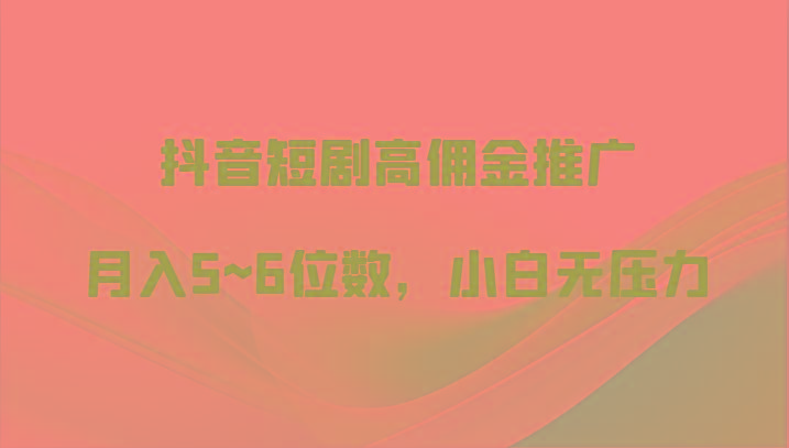 抖音短剧高佣金推广，月入5~6位数，小白无压力-极速轻创
