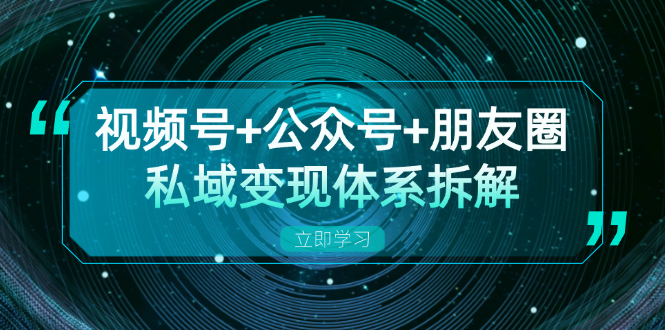 视频号+公众号+朋友圈私域变现体系拆解，全体平台流量枯竭下的应对策略-极速轻创
