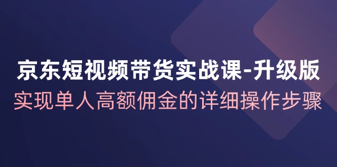 京东短视频带货实战课升级版，实现单人高额佣金的详细操作步骤-极速轻创