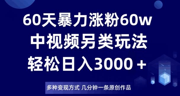 60天暴力涨粉60W，中视频另类玩法，日入3000＋，几分钟一条原创作品多种变现方式-极速轻创