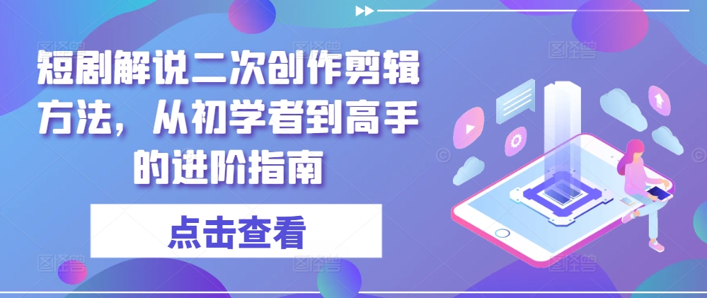 短剧解说二次创作剪辑方法，从初学者到高手的进阶指南-极速轻创