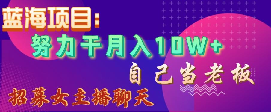 蓝海项目，努力干月入10W+，自己当老板，女主播招聘【揭秘】-极速轻创