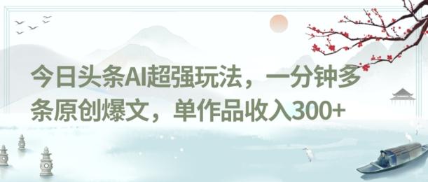 今日头条AI超强玩法，一分钟多条原创爆文，单作品收入300+-极速轻创