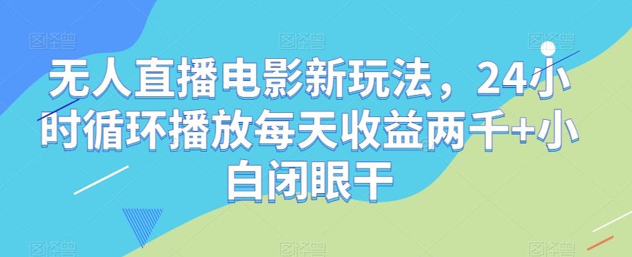 无人直播电影新玩法，24小时循环播放每天收益两千+小白闭眼干【揭秘】-极速轻创