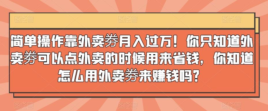 简单操作靠外卖劵月入过万！你只知道外卖劵可以点外卖的时候用来省钱，你知道怎么用外卖劵来赚钱吗？-极速轻创