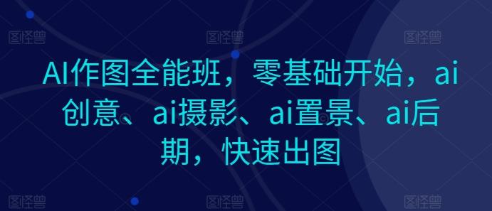 AI作图全能班，零基础开始，ai创意、ai摄影、ai置景、ai后期，快速出图-极速轻创