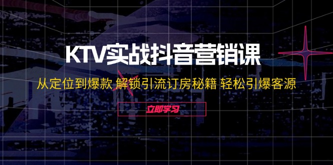 KTV实战抖音营销课：从定位到爆款 解锁引流订房秘籍 轻松引爆客源-无水印-极速轻创