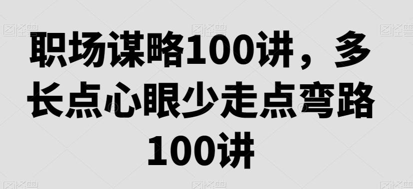 职场谋略100讲，多长点心眼少走点弯路-极速轻创