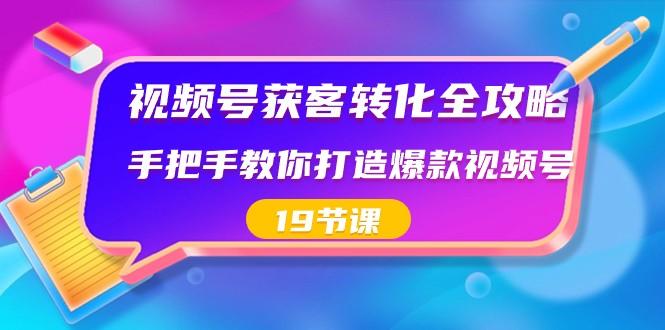视频号获客转化全攻略，手把手教你打造爆款视频号（19节课）-极速轻创