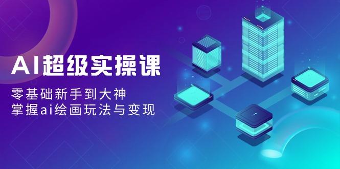 AI超级实操课：零基础新手到大神，掌握ai绘画玩法与变现-极速轻创