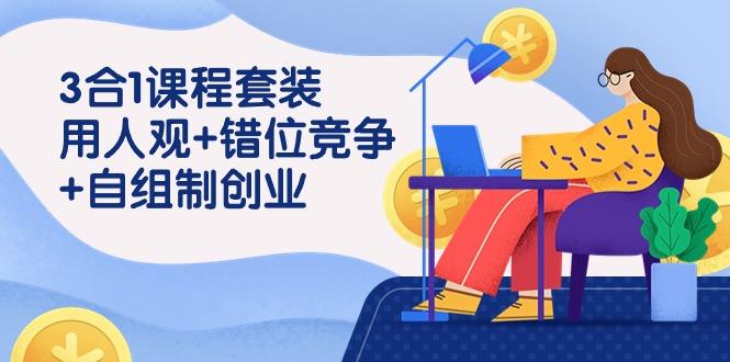 (9392期)3 合1课程套装，用人观+错位竞争+自组 制创业(43节课)-极速轻创