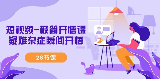 短视频-极简开悟课，疑难杂症瞬间开悟(28节课)-极速轻创