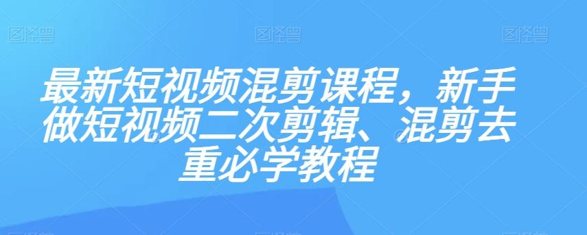 最新短视频混剪课程，新手做短视频二次剪辑、混剪去重必学教程-极速轻创