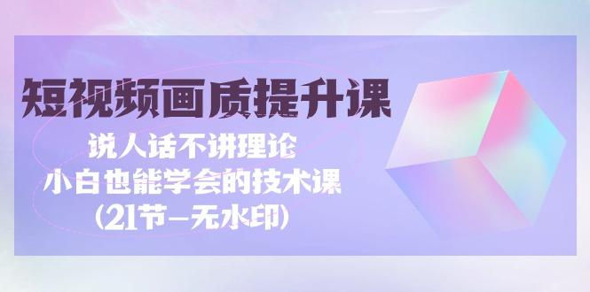 (9659期)短视频-画质提升课，说人话不讲理论，小白也能学会的技术课(21节-无水印)-极速轻创