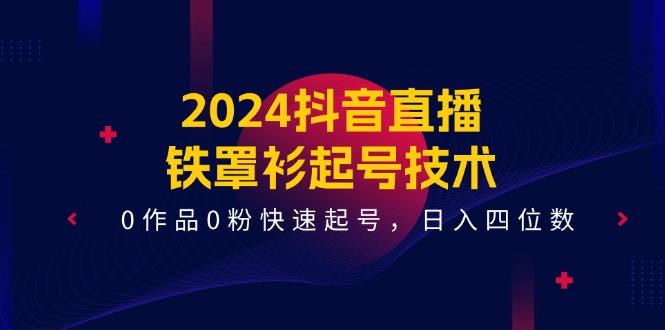 2024抖音直播-铁罩衫起号技术，0作品0粉快速起号，日入四位数(14节课-极速轻创